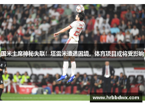 国米主席神秘失联！塔雷米遭遇困境，体育项目或将受影响