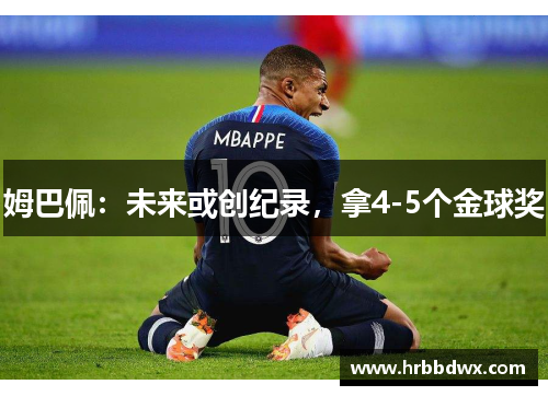 姆巴佩：未来或创纪录，拿4-5个金球奖