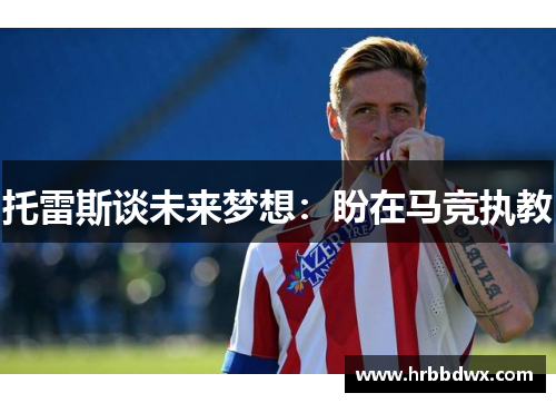 托雷斯谈未来梦想：盼在马竞执教