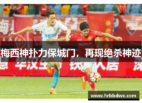 梅西神扑力保城门，再现绝杀神迹