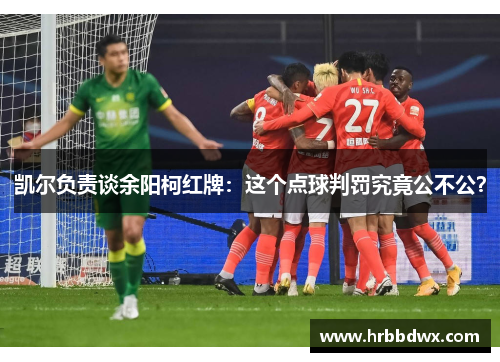 凯尔负责谈余阳柯红牌：这个点球判罚究竟公不公？